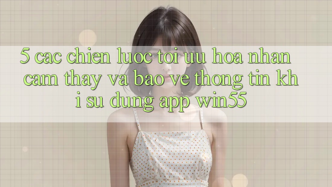 5. Các Chiến Lược Tối Ưu Hóa Nhận cảm thấy Và Bảo vệ thông tin Khi Sử Dụng App Win55 5. Các Chiến Lược Tối Ưu Hóa Nhận cảm thấy Và Bảo vệ thông tin Khi Sử Dụng App Win55