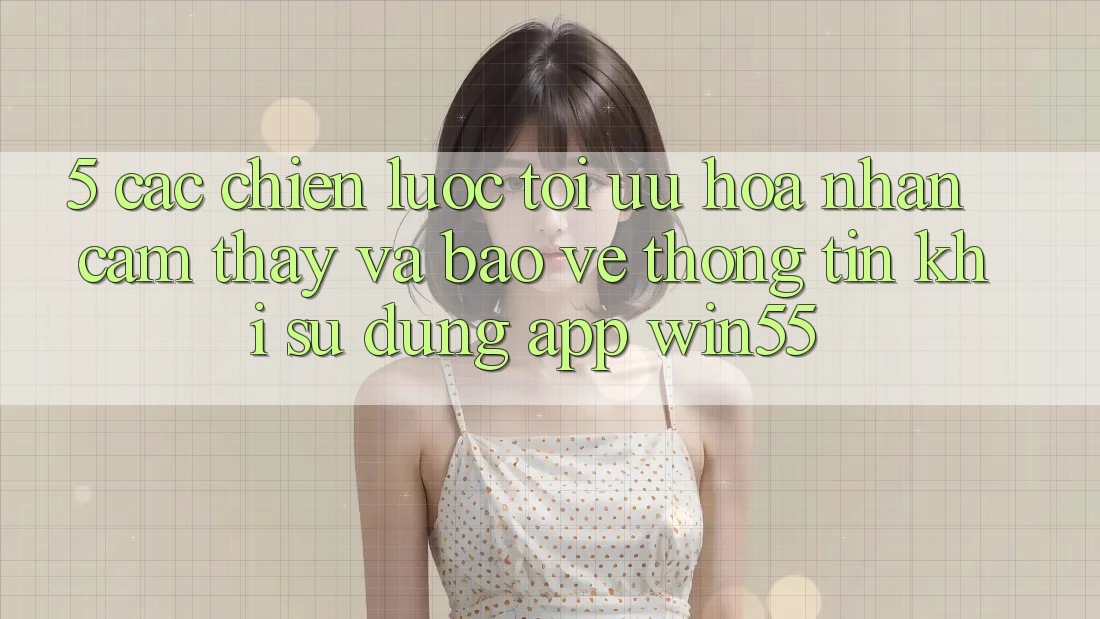 5. Các Chiến Lược Tối Ưu Hóa Nhận cảm thấy Và Bảo vệ thông tin Khi Sử Dụng App Win55 5. Các Chiến Lược Tối Ưu Hóa Nhận cảm thấy Và Bảo vệ thông tin Khi Sử Dụng App Win55