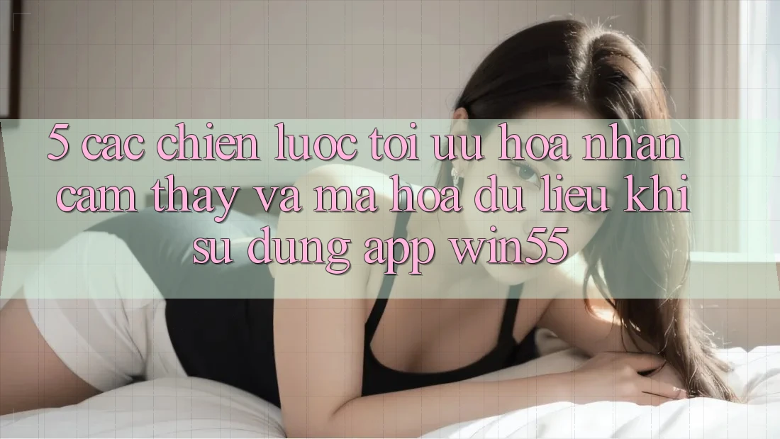 5. Các Chiến Lược Tối Ưu Hóa Nhận cảm thấy Và Mã hóa dữ liệu Khi Sử dụng App Win55 5. Các Chiến Lược Tối Ưu Hóa Nhận cảm thấy Và Mã hóa dữ liệu Khi Sử dụng App Win55