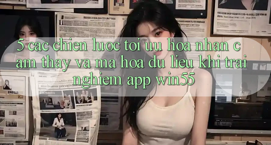 5. Các Chiến Lược Tối Ưu Hóa Nhận cảm thấy Và Mã hóa dữ liệu Khi Trải nghiệm App Win55 5. Các Chiến Lược Tối Ưu Hóa Nhận cảm thấy Và Mã hóa dữ liệu Khi Trải nghiệm App Win55