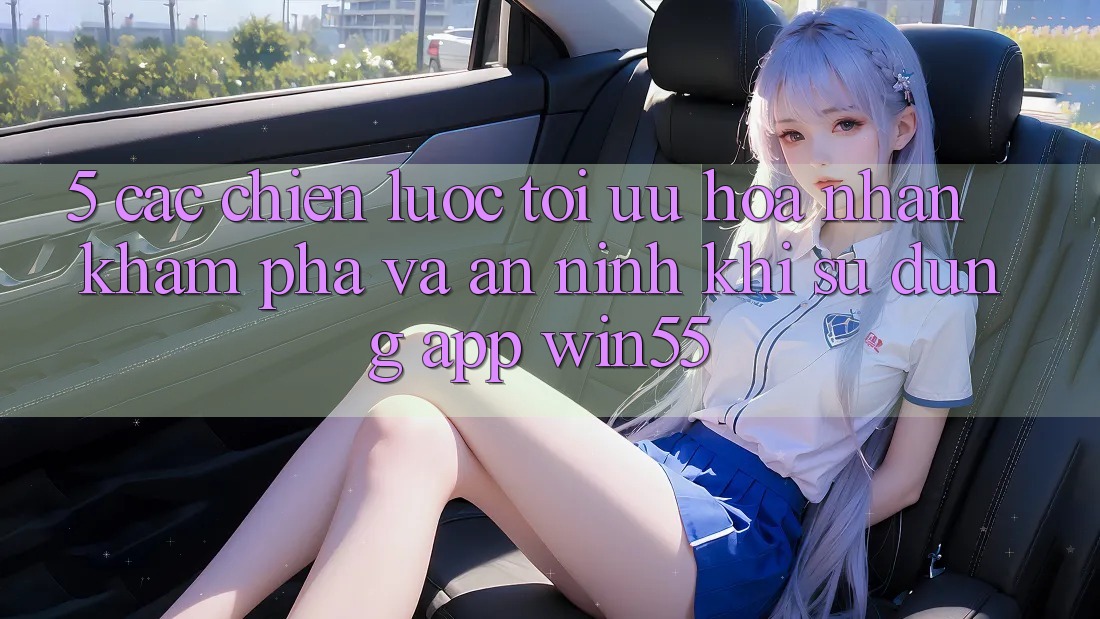 5. Các Chiến Lược Tối Ưu Hóa Nhận khám phá Và An ninh Khi Sử Dụng App Win55 5. Các Chiến Lược Tối Ưu Hóa Nhận khám phá Và An ninh Khi Sử Dụng App Win55