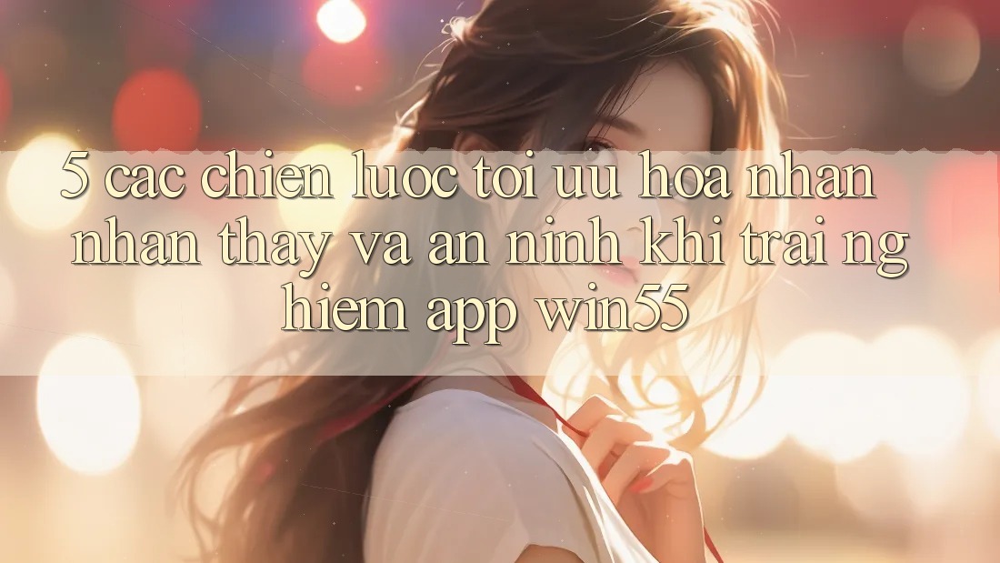 5. Các Chiến Lược Tối Ưu Hóa Nhận nhận thấy Và An ninh Khi Trải nghiệm App Win55 5. Các Chiến Lược Tối Ưu Hóa Nhận nhận thấy Và An ninh Khi Trải nghiệm App Win55