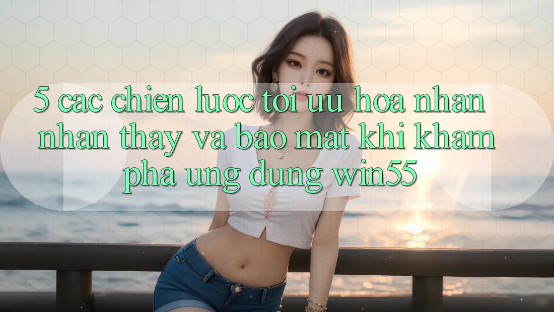 5. Các Chiến Lược Tối Ưu Hóa Nhận nhận thấy Và Bảo Mật Khi Khám phá Ứng dụng Win55 5. Các Chiến Lược Tối Ưu Hóa Nhận nhận thấy Và Bảo Mật Khi Khám phá Ứng dụng Win55