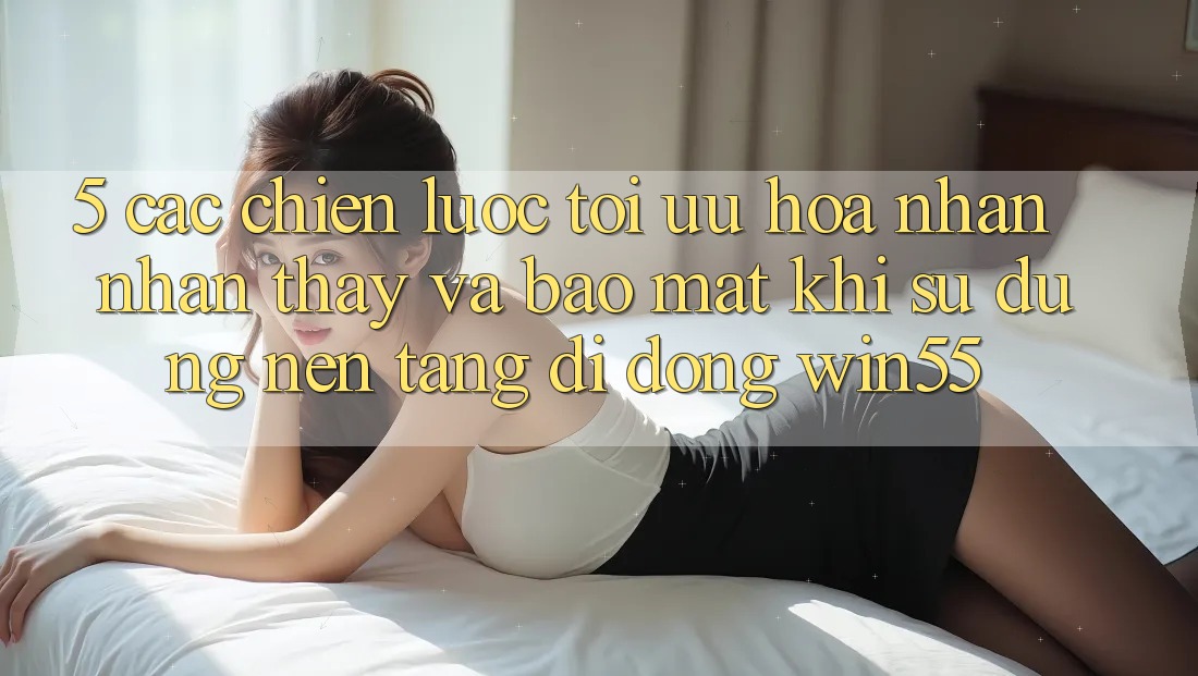 5. Các Chiến Lược Tối Ưu Hóa Nhận nhận thấy Và Bảo Mật Khi Sử Dụng Nền tảng di động Win55 5. Các Chiến Lược Tối Ưu Hóa Nhận nhận thấy Và Bảo Mật Khi Sử Dụng Nền tảng di động Win55