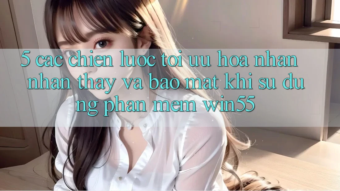 5. Các Chiến lược Tối Ưu Hóa Nhận nhận thấy Và Bảo Mật Khi Sử Dụng Phần mềm Win55 5. Các Chiến lược Tối Ưu Hóa Nhận nhận thấy Và Bảo Mật Khi Sử Dụng Phần mềm Win55