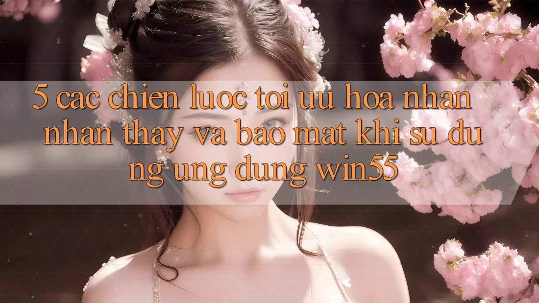 5. Các Chiến Lược Tối Ưu Hóa Nhận nhận thấy Và Bảo Mật Khi Sử Dụng Ứng dụng Win55 5. Các Chiến Lược Tối Ưu Hóa Nhận nhận thấy Và Bảo Mật Khi Sử Dụng Ứng dụng Win55