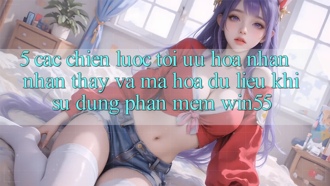 5. Các Chiến Lược Tối Ưu Hóa Nhận nhận thấy Và Mã hóa dữ liệu Khi Sử Dụng Phần mềm Win55 5. Các Chiến Lược Tối Ưu Hóa Nhận nhận thấy Và Mã hóa dữ liệu Khi Sử Dụng Phần mềm Win55