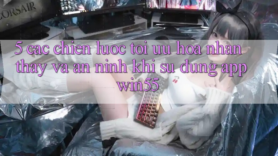5. Các Chiến Lược Tối Ưu Hóa Nhận thấy Và An ninh Khi Sử Dụng App Win55