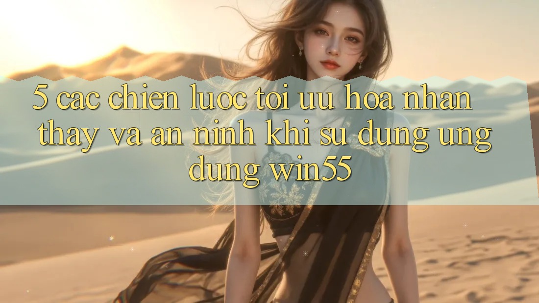 5. Các Chiến Lược Tối Ưu Hóa Nhận thấy Và An ninh Khi Sử Dụng Ứng dụng Win55 5. Các Chiến Lược Tối Ưu Hóa Nhận thấy Và An ninh Khi Sử Dụng Ứng dụng Win55