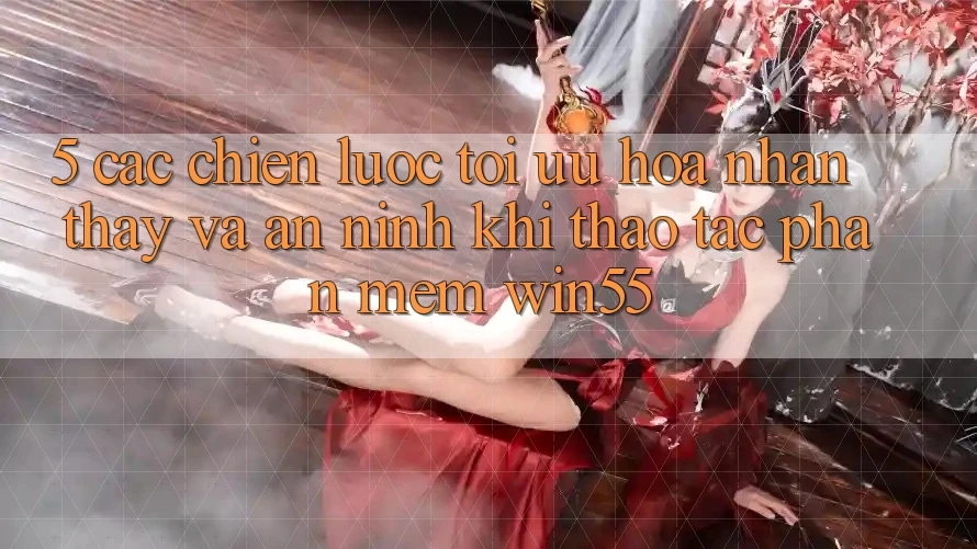 5. Các Chiến Lược Tối Ưu Hóa Nhận thấy Và An ninh Khi Thao tác Phần mềm Win55