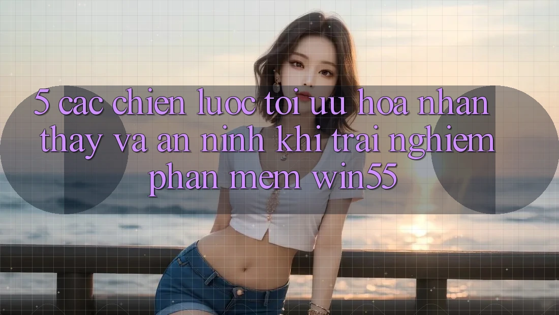 5. Các Chiến Lược Tối Ưu Hóa Nhận thấy Và An ninh Khi Trải nghiệm Phần mềm Win55 5. Các Chiến Lược Tối Ưu Hóa Nhận thấy Và An ninh Khi Trải nghiệm Phần mềm Win55
