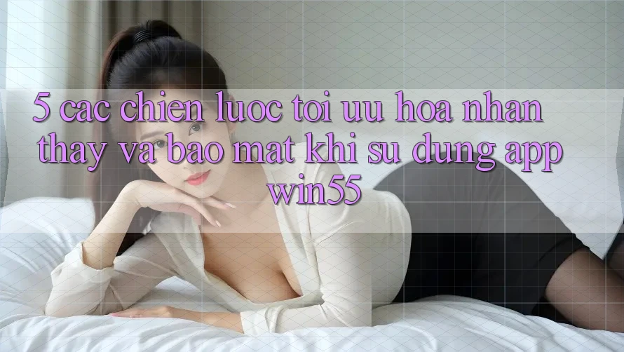 5. Các Chiến lược Tối Ưu Hóa Nhận thấy Và Bảo Mật Khi Sử Dụng App Win55 5. Các Chiến lược Tối Ưu Hóa Nhận thấy Và Bảo Mật Khi Sử Dụng App Win55