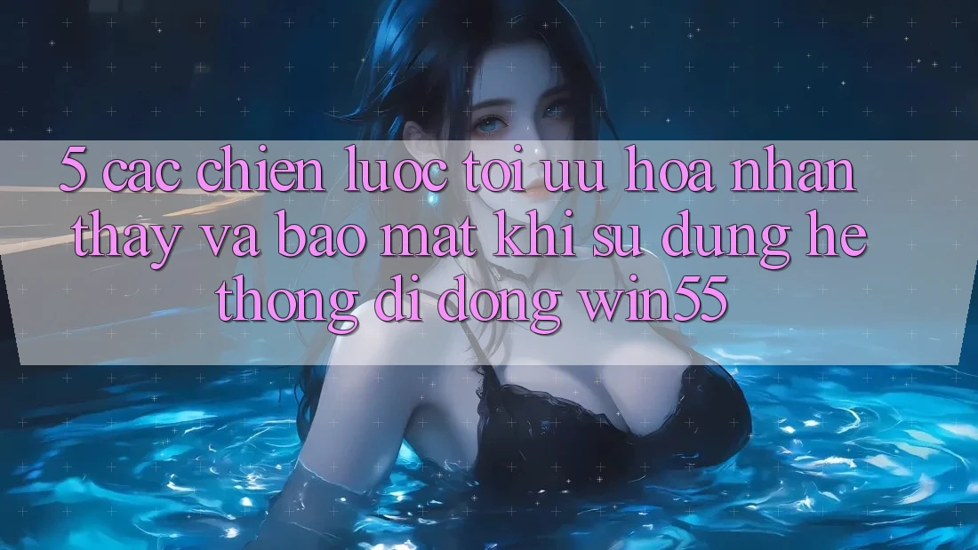 5. Các Chiến Lược Tối Ưu Hóa Nhận thấy Và Bảo Mật Khi Sử Dụng Hệ thống di động Win55 5. Các Chiến Lược Tối Ưu Hóa Nhận thấy Và Bảo Mật Khi Sử Dụng Hệ thống di động Win55