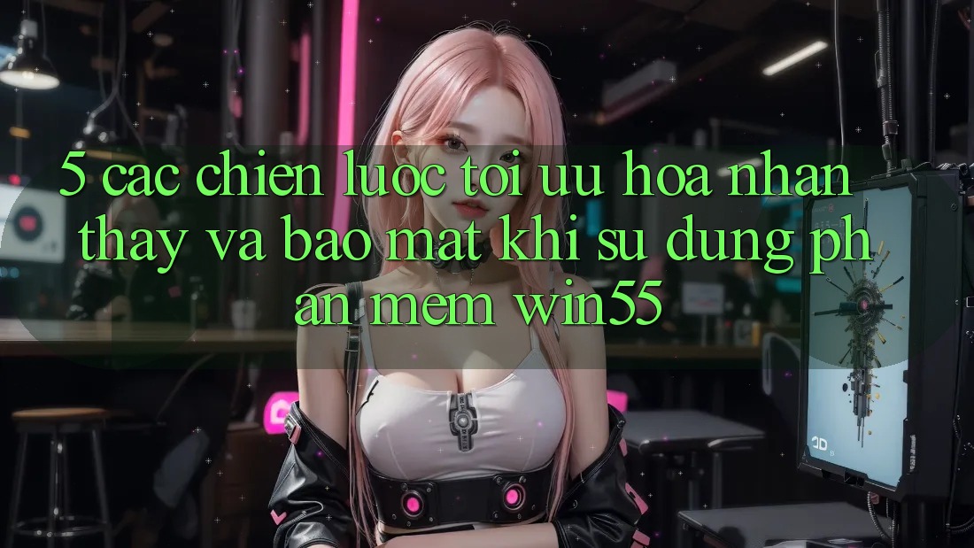 5. Các Chiến Lược Tối Ưu Hóa Nhận thấy Và Bảo Mật Khi Sử Dụng Phần mềm Win55 5. Các Chiến Lược Tối Ưu Hóa Nhận thấy Và Bảo Mật Khi Sử Dụng Phần mềm Win55