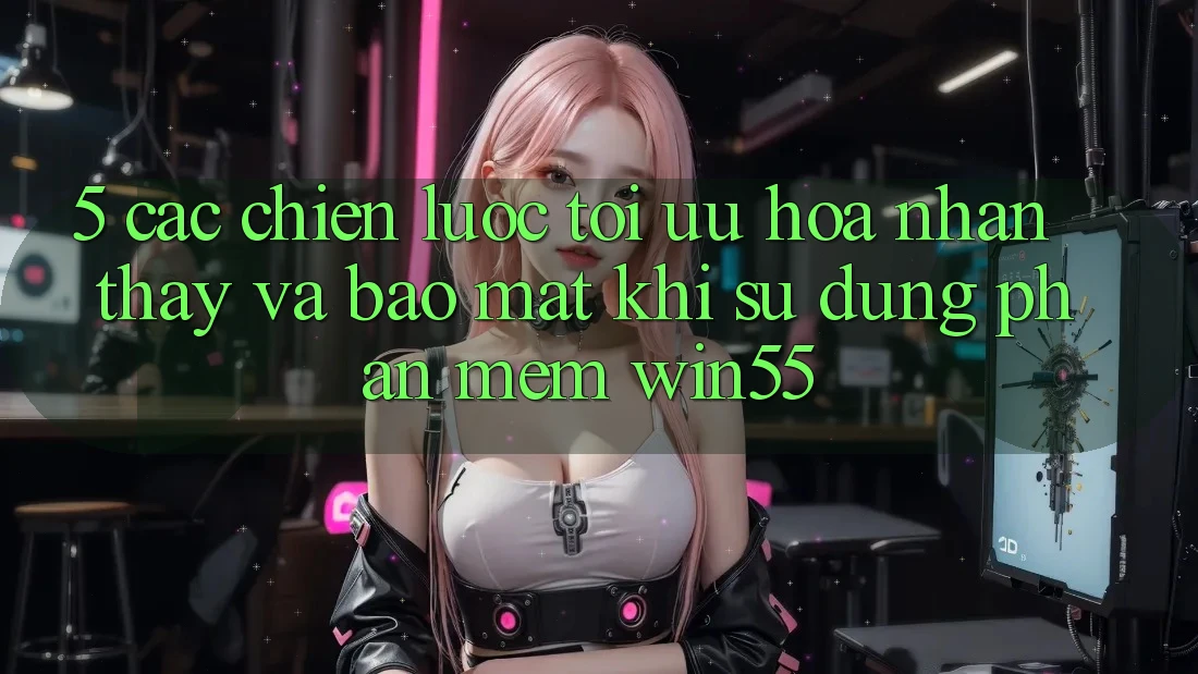 5. Các Chiến Lược Tối Ưu Hóa Nhận thấy Và Bảo Mật Khi Sử Dụng Phần mềm Win55 5. Các Chiến Lược Tối Ưu Hóa Nhận thấy Và Bảo Mật Khi Sử Dụng Phần mềm Win55