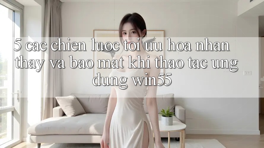 5. Các Chiến Lược Tối Ưu Hóa Nhận thấy Và Bảo Mật Khi Thao tác Ứng dụng Win55 5. Các Chiến Lược Tối Ưu Hóa Nhận thấy Và Bảo Mật Khi Thao tác Ứng dụng Win55