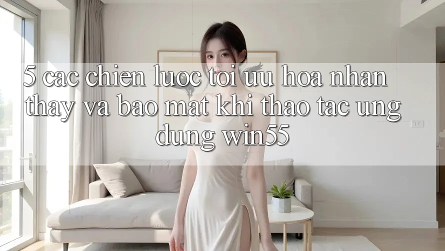 5. Các Chiến Lược Tối Ưu Hóa Nhận thấy Và Bảo Mật Khi Thao tác Ứng dụng Win55 5. Các Chiến Lược Tối Ưu Hóa Nhận thấy Và Bảo Mật Khi Thao tác Ứng dụng Win55