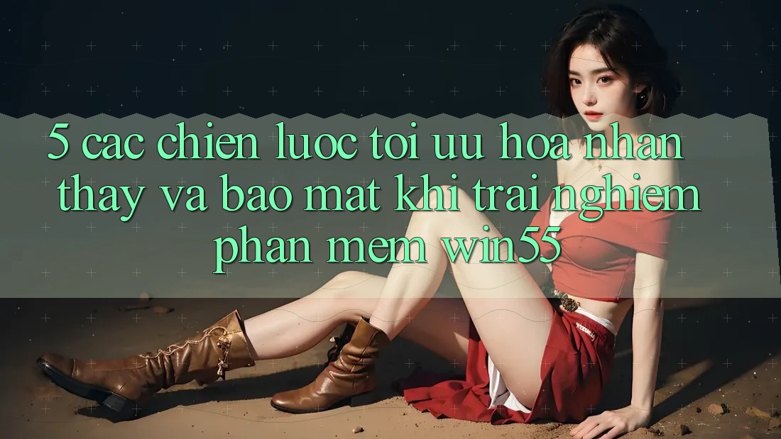 5. Các Chiến Lược Tối Ưu Hóa Nhận thấy Và Bảo Mật Khi Trải nghiệm Phần mềm Win55 5. Các Chiến Lược Tối Ưu Hóa Nhận thấy Và Bảo Mật Khi Trải nghiệm Phần mềm Win55