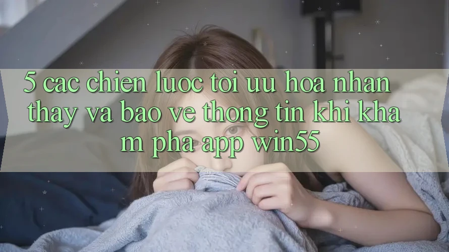 5. Các Chiến Lược Tối Ưu Hóa Nhận thấy Và Bảo vệ thông tin Khi Khám phá App Win55 5. Các Chiến Lược Tối Ưu Hóa Nhận thấy Và Bảo vệ thông tin Khi Khám phá App Win55