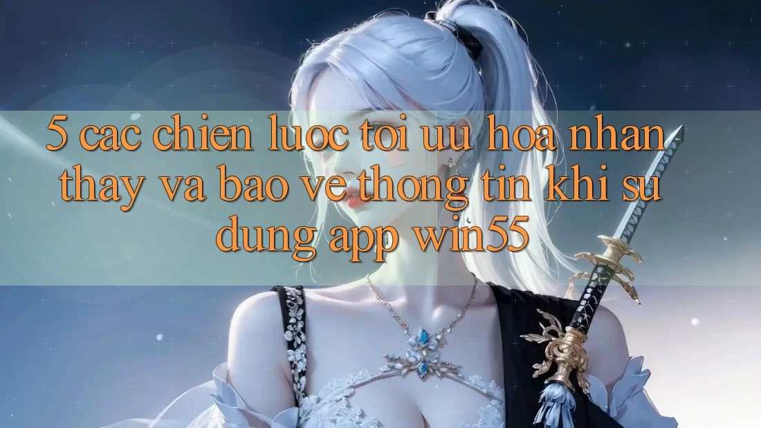 5. Các Chiến Lược Tối Ưu Hóa Nhận thấy Và Bảo vệ thông tin Khi Sử Dụng App Win55 5. Các Chiến Lược Tối Ưu Hóa Nhận thấy Và Bảo vệ thông tin Khi Sử Dụng App Win55