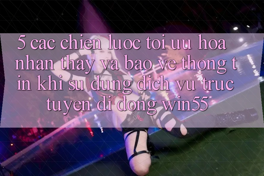 5. Các Chiến Lược Tối Ưu Hóa Nhận thấy Và Bảo vệ thông tin Khi Sử Dụng Dịch vụ trực tuyến di động Win55 5. Các Chiến Lược Tối Ưu Hóa Nhận thấy Và Bảo vệ thông tin Khi Sử Dụng Dịch vụ trực tuyến di động Win55