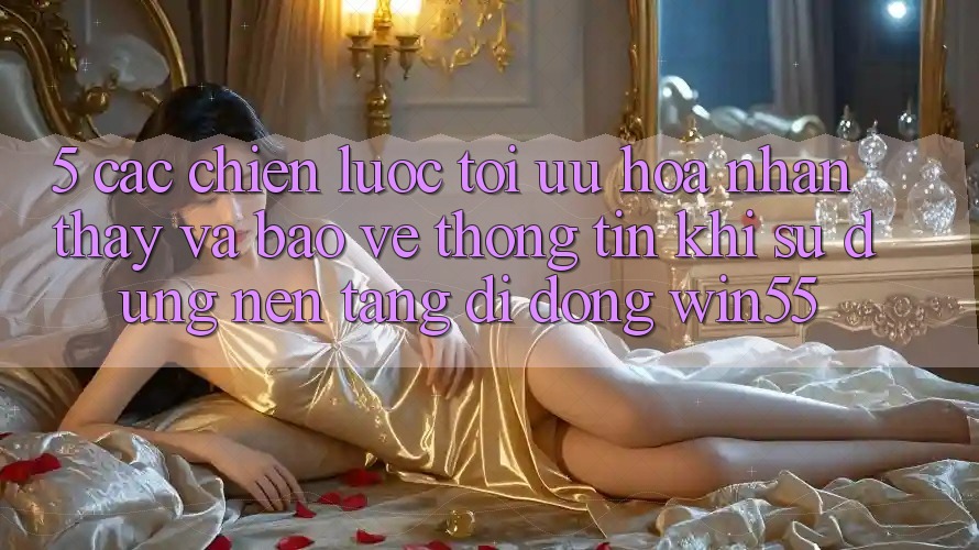 5. Các Chiến Lược Tối Ưu Hóa Nhận thấy Và Bảo vệ thông tin Khi Sử Dụng Nền tảng di động Win55 5. Các Chiến Lược Tối Ưu Hóa Nhận thấy Và Bảo vệ thông tin Khi Sử Dụng Nền tảng di động Win55