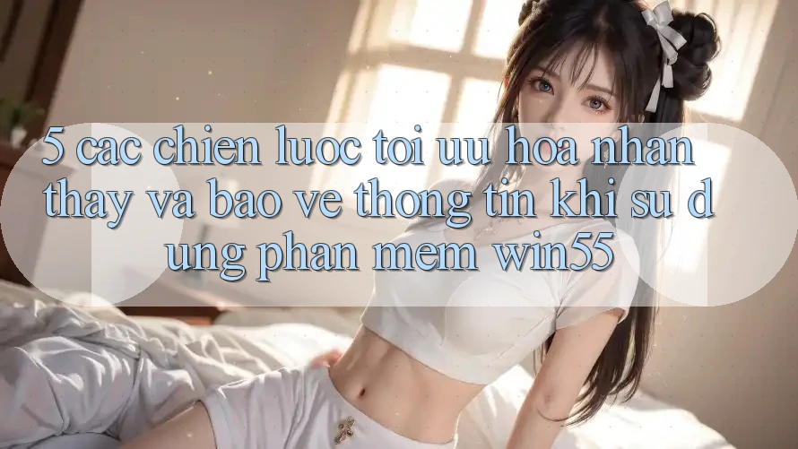 5. Các Chiến Lược Tối Ưu Hóa Nhận thấy Và Bảo vệ thông tin Khi Sử Dụng Phần mềm Win55 5. Các Chiến Lược Tối Ưu Hóa Nhận thấy Và Bảo vệ thông tin Khi Sử Dụng Phần mềm Win55