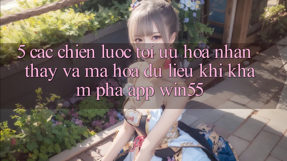5. Các Chiến Lược Tối Ưu Hóa Nhận thấy Và Mã hóa dữ liệu Khi Khám phá App Win55 5. Các Chiến Lược Tối Ưu Hóa Nhận thấy Và Mã hóa dữ liệu Khi Khám phá App Win55