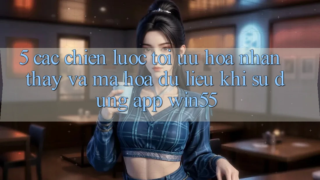 5. Các Chiến Lược Tối Ưu Hóa Nhận thấy Và Mã hóa dữ liệu Khi Sử Dụng App Win55 5. Các Chiến Lược Tối Ưu Hóa Nhận thấy Và Mã hóa dữ liệu Khi Sử Dụng App Win55