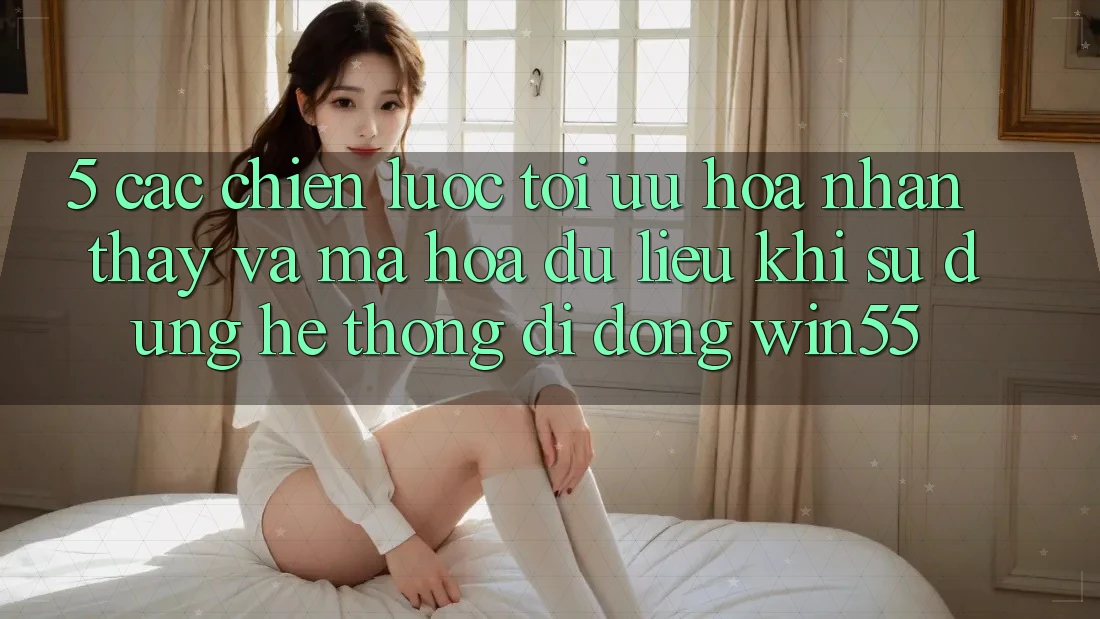 5. Các Chiến Lược Tối Ưu Hóa Nhận thấy Và Mã hóa dữ liệu Khi Sử Dụng Hệ thống di động Win55 5. Các Chiến Lược Tối Ưu Hóa Nhận thấy Và Mã hóa dữ liệu Khi Sử Dụng Hệ thống di động Win55