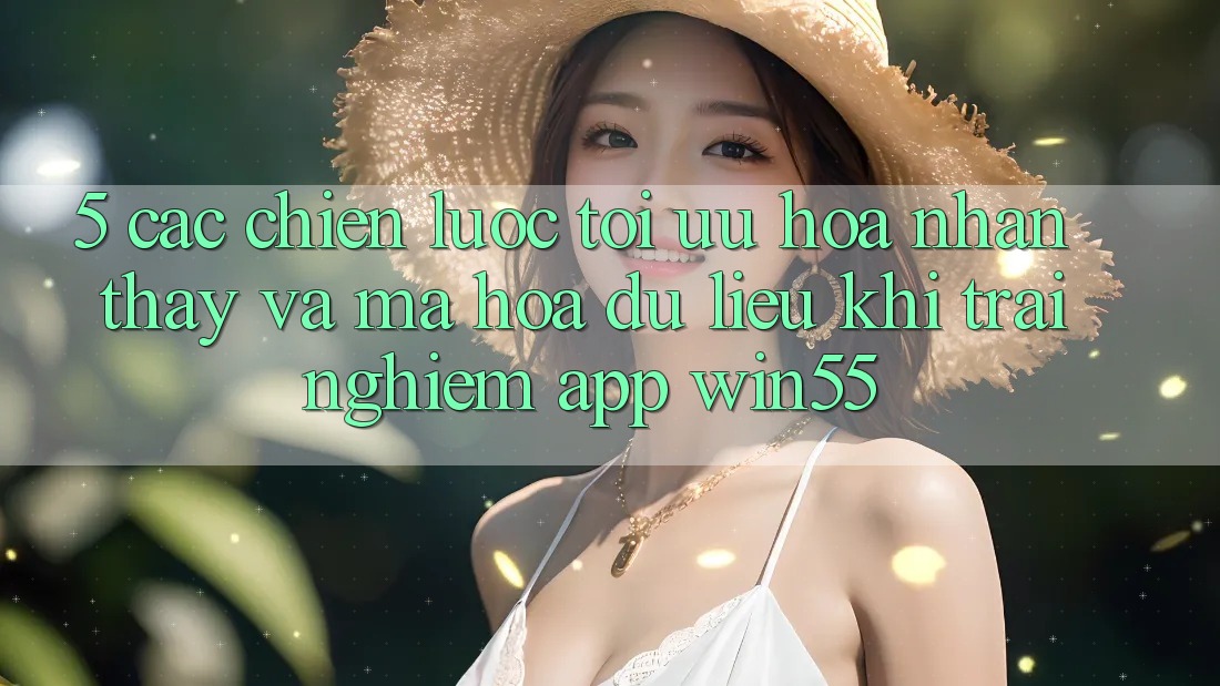 5. Các Chiến Lược Tối Ưu Hóa Nhận thấy Và Mã hóa dữ liệu Khi Trải nghiệm App Win55 5. Các Chiến Lược Tối Ưu Hóa Nhận thấy Và Mã hóa dữ liệu Khi Trải nghiệm App Win55