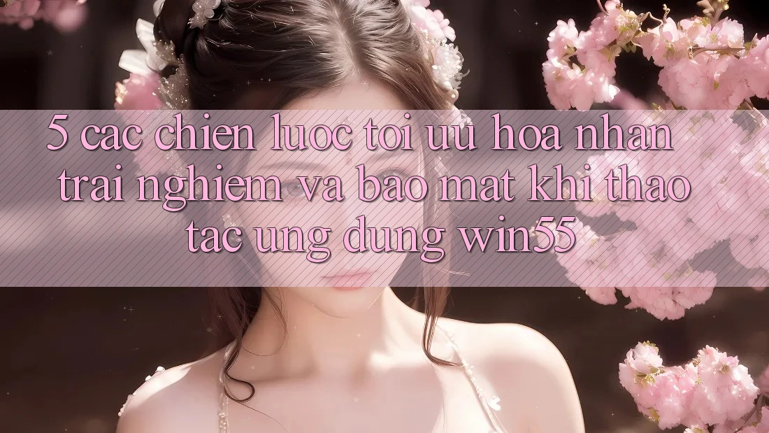 5. Các Chiến Lược Tối Ưu Hóa Nhận trải nghiệm Và Bảo Mật Khi Thao tác Ứng dụng Win55 5. Các Chiến Lược Tối Ưu Hóa Nhận trải nghiệm Và Bảo Mật Khi Thao tác Ứng dụng Win55