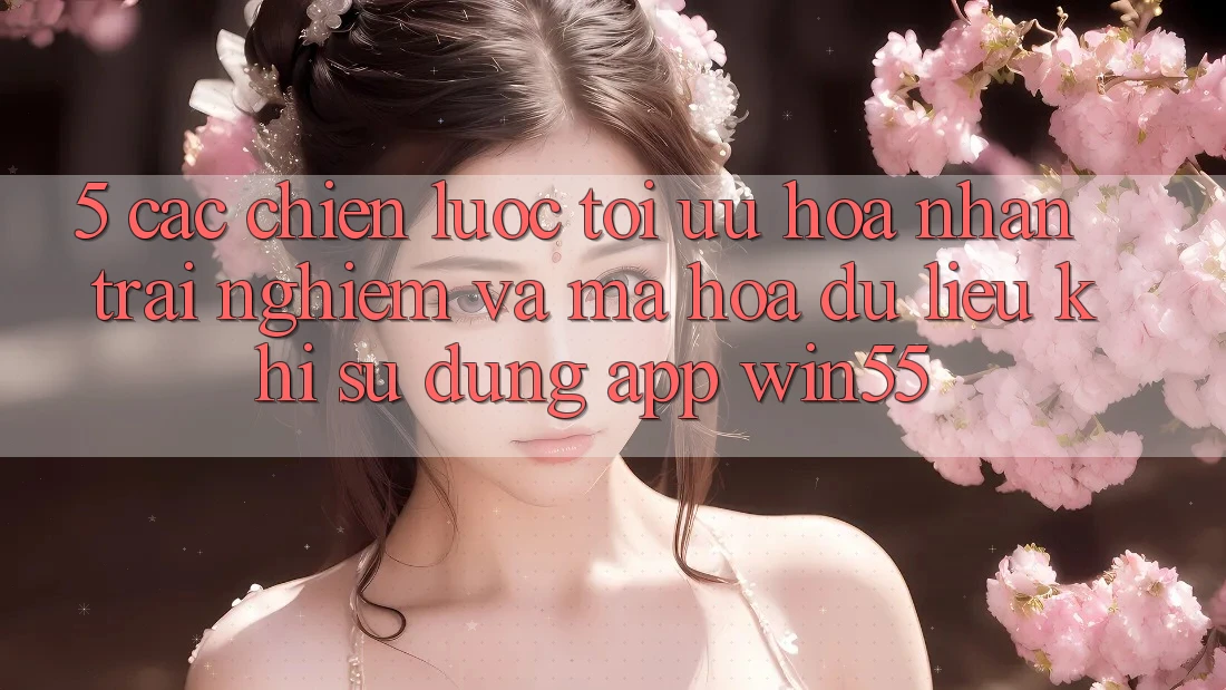 5. Các Chiến Lược Tối Ưu Hóa Nhận trải nghiệm Và Mã hóa dữ liệu Khi Sử Dụng App Win55 5. Các Chiến Lược Tối Ưu Hóa Nhận trải nghiệm Và Mã hóa dữ liệu Khi Sử Dụng App Win55