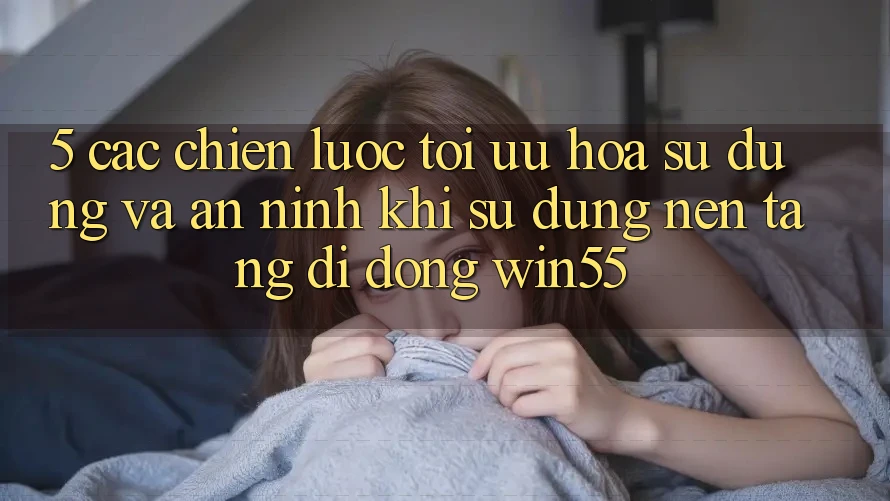 5. Các Chiến Lược Tối Ưu Hóa Sử dụng Và An ninh Khi Sử Dụng Nền tảng di động Win55 5. Các Chiến Lược Tối Ưu Hóa Sử dụng Và An ninh Khi Sử Dụng Nền tảng di động Win55