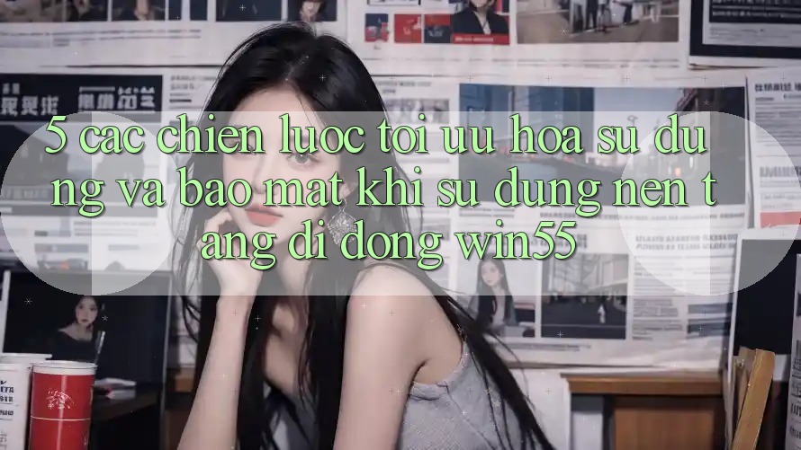 5. Các Chiến Lược Tối Ưu Hóa Sử dụng Và Bảo Mật Khi Sử Dụng Nền tảng di động Win55 5. Các Chiến Lược Tối Ưu Hóa Sử dụng Và Bảo Mật Khi Sử Dụng Nền tảng di động Win55