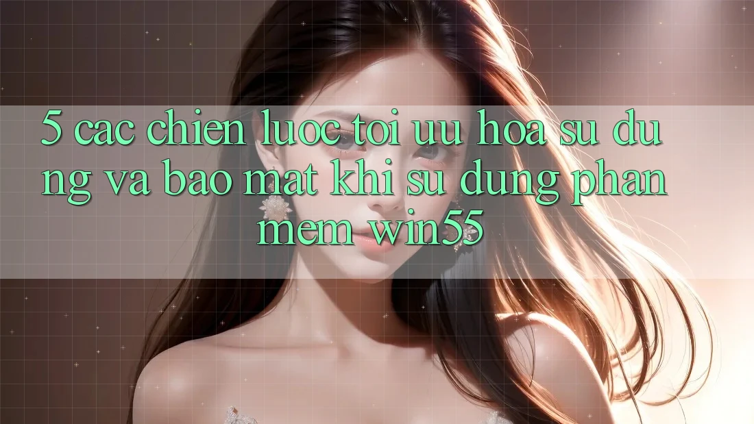 5. Các Chiến Lược Tối Ưu Hóa Sử dụng Và Bảo Mật Khi Sử Dụng Phần mềm Win55 5. Các Chiến Lược Tối Ưu Hóa Sử dụng Và Bảo Mật Khi Sử Dụng Phần mềm Win55