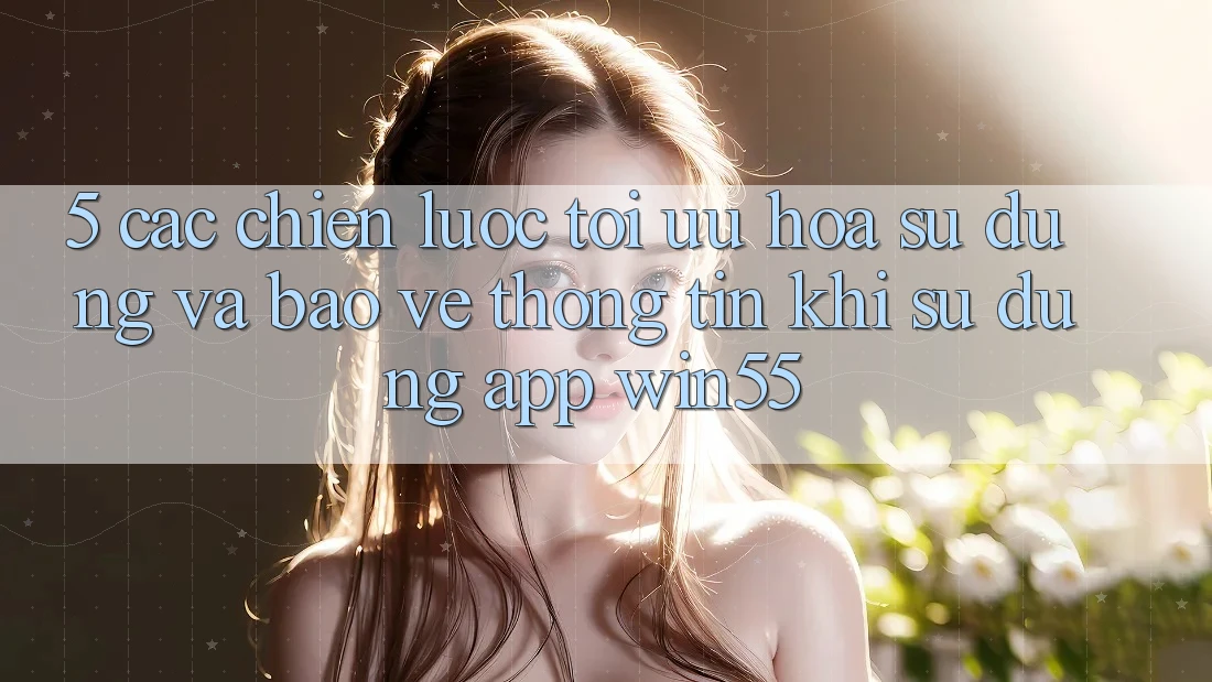 5. Các Chiến Lược Tối Ưu Hóa Sử dụng Và Bảo vệ thông tin Khi Sử Dụng App Win55 5. Các Chiến Lược Tối Ưu Hóa Sử dụng Và Bảo vệ thông tin Khi Sử Dụng App Win55