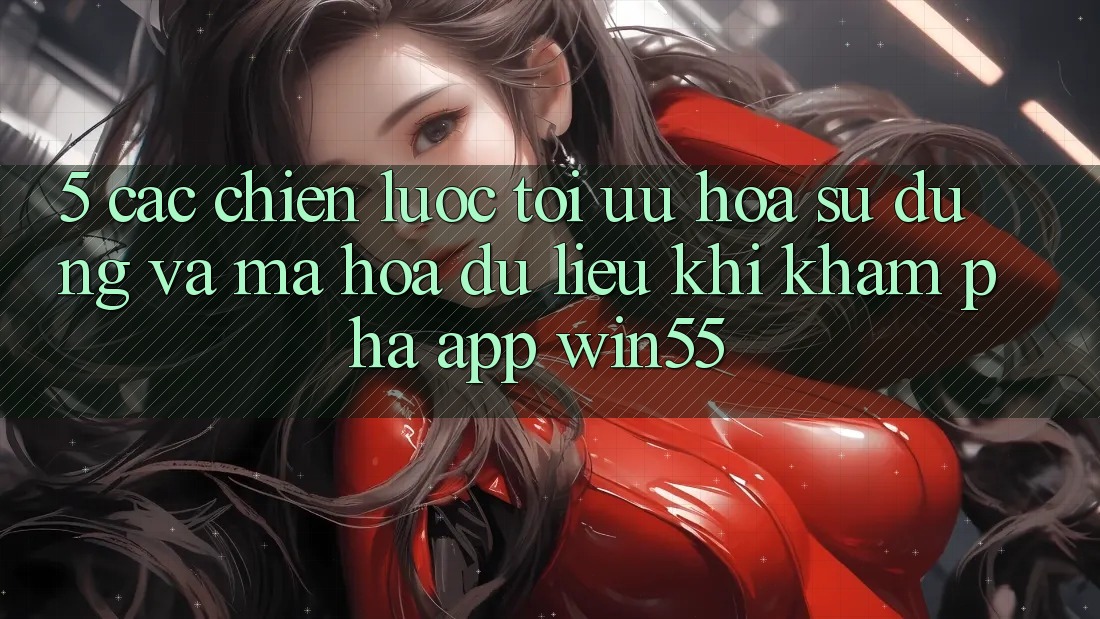 5. Các Chiến Lược Tối Ưu Hóa Sử dụng Và Mã hóa dữ liệu Khi Khám phá App Win55 5. Các Chiến Lược Tối Ưu Hóa Sử dụng Và Mã hóa dữ liệu Khi Khám phá App Win55