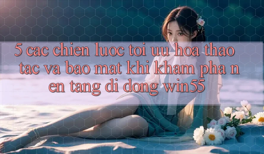 5. Các Chiến Lược Tối Ưu Hóa Thao tác Và Bảo Mật Khi Khám phá Nền tảng di động Win55 5. Các Chiến Lược Tối Ưu Hóa Thao tác Và Bảo Mật Khi Khám phá Nền tảng di động Win55