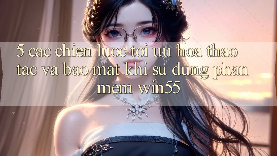 5. Các Chiến Lược Tối Ưu Hóa Thao tác Và Bảo Mật Khi Sử Dụng Phần mềm Win55 5. Các Chiến Lược Tối Ưu Hóa Thao tác Và Bảo Mật Khi Sử Dụng Phần mềm Win55