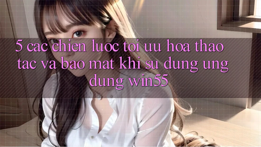 5. Các Chiến Lược Tối Ưu Hóa Thao tác Và Bảo Mật Khi Sử Dụng Ứng dụng Win55 5. Các Chiến Lược Tối Ưu Hóa Thao tác Và Bảo Mật Khi Sử Dụng Ứng dụng Win55