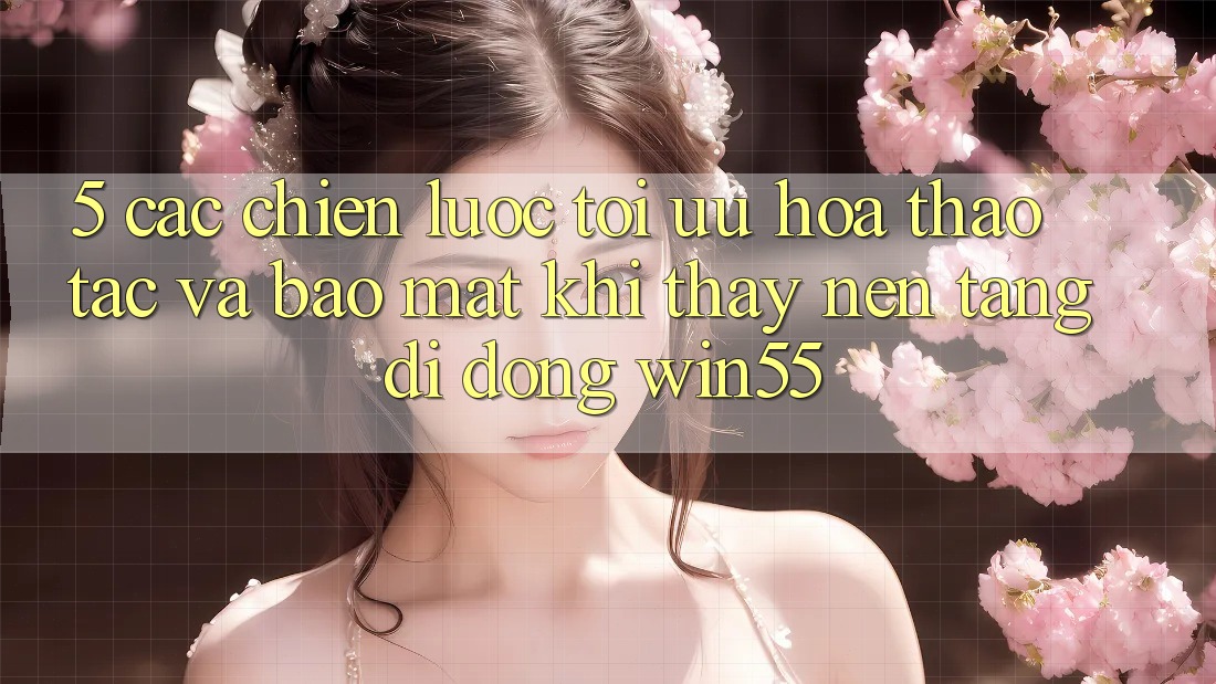5. Các Chiến Lược Tối Ưu Hóa Thao tác Và Bảo Mật Khi Thấy Nền tảng di động Win55 5. Các Chiến Lược Tối Ưu Hóa Thao tác Và Bảo Mật Khi Thấy Nền tảng di động Win55