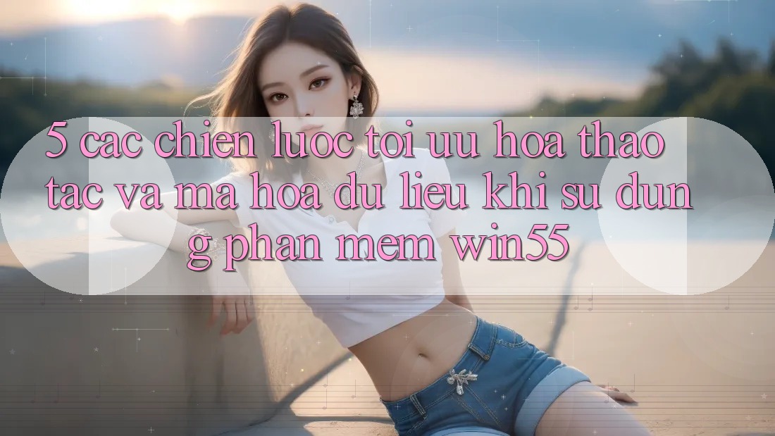 5. Các Chiến lược Tối Ưu Hóa Thao tác Và Mã hóa dữ liệu Khi Sử Dụng Phần mềm Win55 5. Các Chiến lược Tối Ưu Hóa Thao tác Và Mã hóa dữ liệu Khi Sử Dụng Phần mềm Win55
