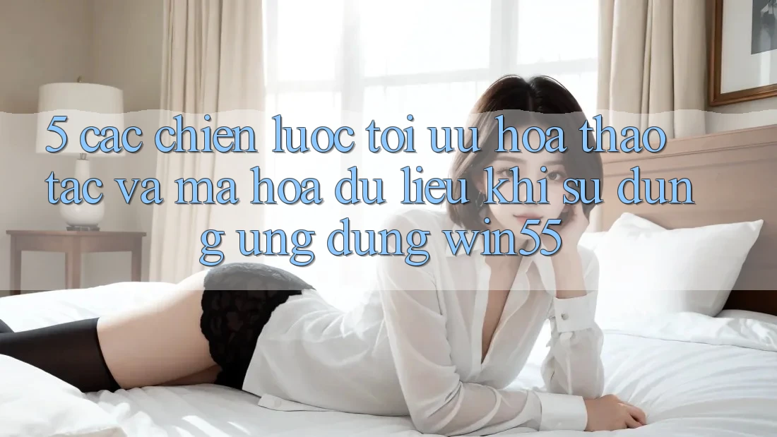 5. Các Chiến Lược Tối Ưu Hóa Thao tác Và Mã hóa dữ liệu Khi Sử Dụng Ứng dụng Win55 5. Các Chiến Lược Tối Ưu Hóa Thao tác Và Mã hóa dữ liệu Khi Sử Dụng Ứng dụng Win55