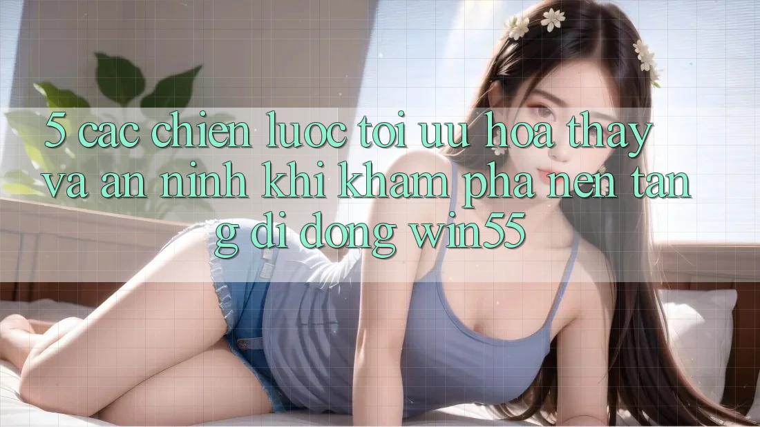 5. Các Chiến Lược Tối Ưu Hóa Thấy Và An ninh Khi Khám phá Nền tảng di động Win55 5. Các Chiến Lược Tối Ưu Hóa Thấy Và An ninh Khi Khám phá Nền tảng di động Win55