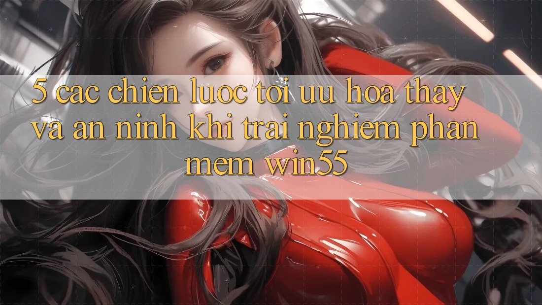 5. Các Chiến lược Tối Ưu Hóa Thấy Và An ninh Khi Trải nghiệm Phần mềm Win55 5. Các Chiến lược Tối Ưu Hóa Thấy Và An ninh Khi Trải nghiệm Phần mềm Win55