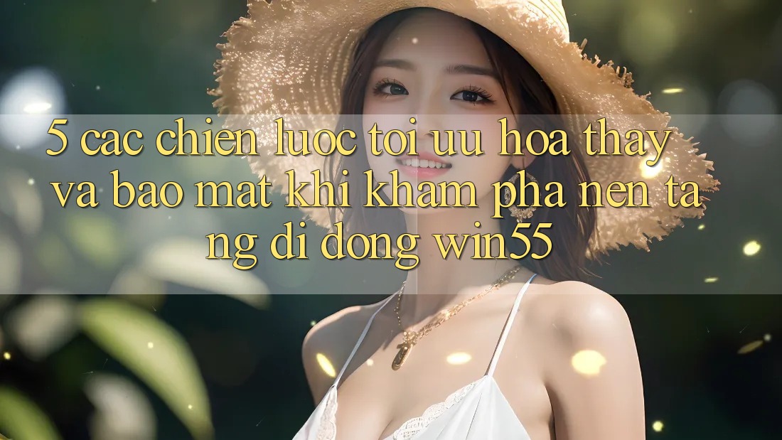 5. Các Chiến Lược Tối Ưu Hóa Thấy Và Bảo Mật Khi Khám phá Nền tảng di động Win55