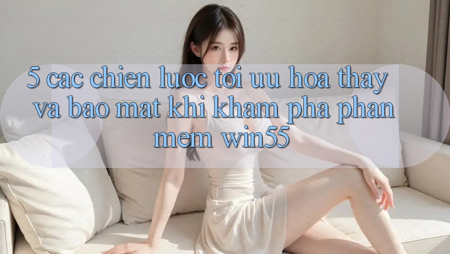 5. Các Chiến Lược Tối Ưu Hóa Thấy Và Bảo Mật Khi Khám phá Phần mềm Win55 5. Các Chiến Lược Tối Ưu Hóa Thấy Và Bảo Mật Khi Khám phá Phần mềm Win55