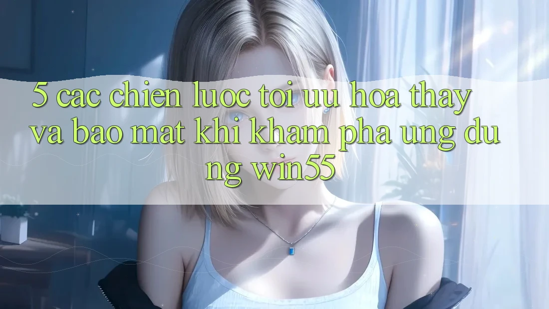 5. Các Chiến Lược Tối Ưu Hóa Thấy Và Bảo Mật Khi Khám phá Ứng dụng Win55 5. Các Chiến Lược Tối Ưu Hóa Thấy Và Bảo Mật Khi Khám phá Ứng dụng Win55