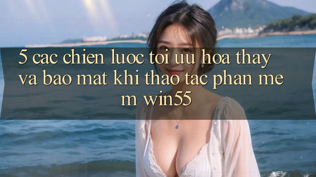 5. Các Chiến Lược Tối Ưu Hóa Thấy Và Bảo Mật Khi Thao tác Phần mềm Win55 5. Các Chiến Lược Tối Ưu Hóa Thấy Và Bảo Mật Khi Thao tác Phần mềm Win55